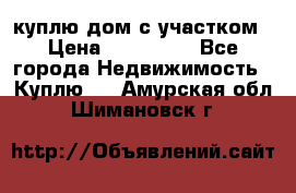 куплю дом с участком › Цена ­ 300 000 - Все города Недвижимость » Куплю   . Амурская обл.,Шимановск г.